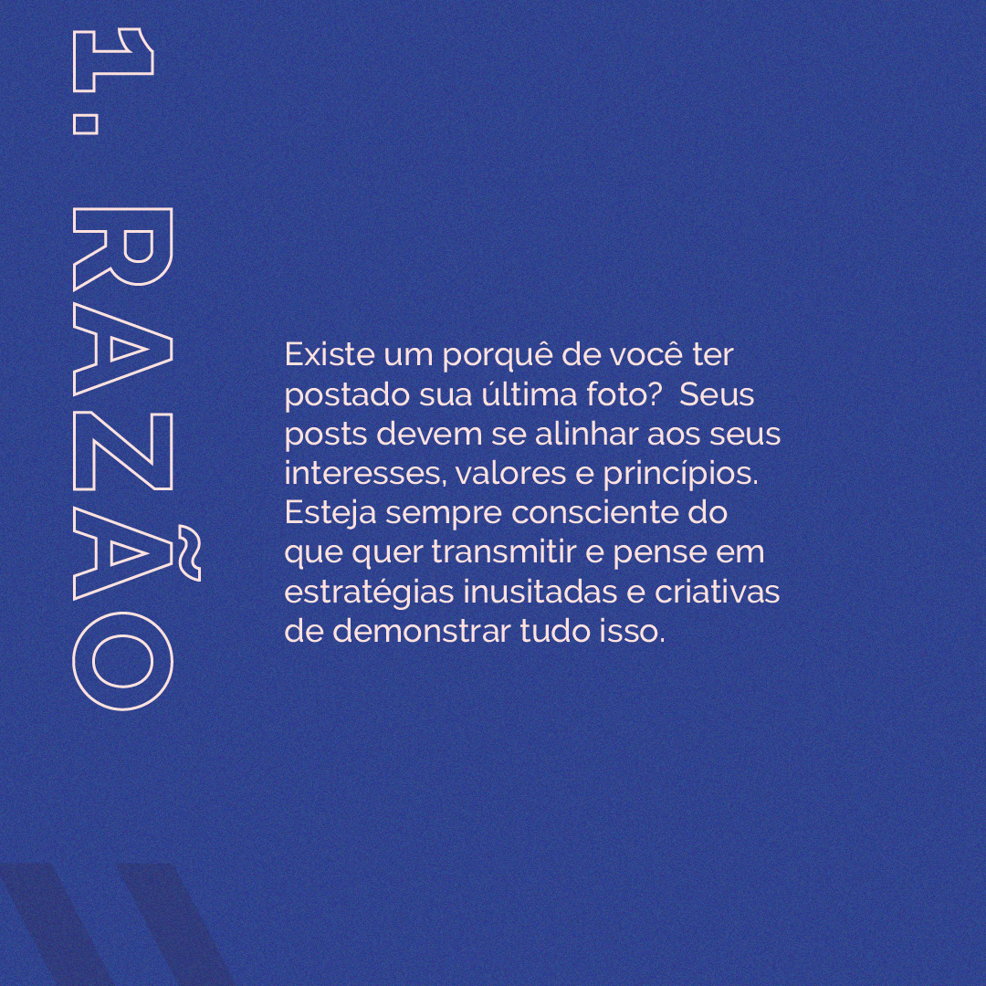 Existe um porquê de você ter postado sua última foto?  Seus posts devem se alinhar aos seus interesses, valores e princípios. Esteja sempre consciente do que quer transmitir e pense em estratégias inusitadas e criativas de demonstrar tudo isso.